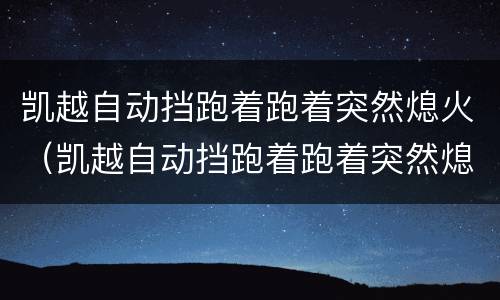 凯越自动挡跑着跑着突然熄火（凯越自动挡跑着跑着突然熄火换传感器）