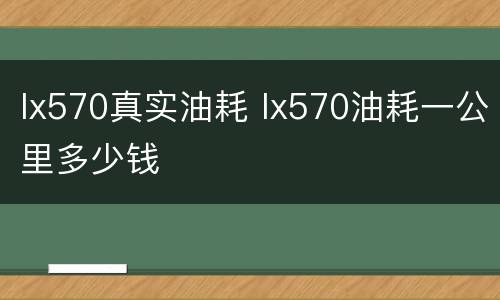 lx570真实油耗 lx570油耗一公里多少钱