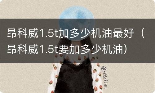 昂科威1.5t加多少机油最好（昂科威1.5t要加多少机油）