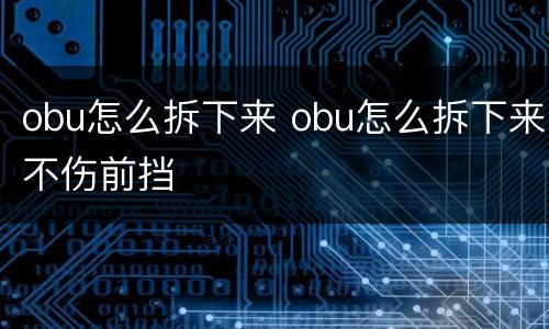 obu怎么拆下来 obu怎么拆下来不伤前挡