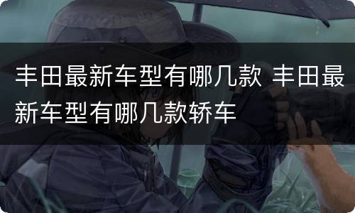 丰田最新车型有哪几款 丰田最新车型有哪几款轿车
