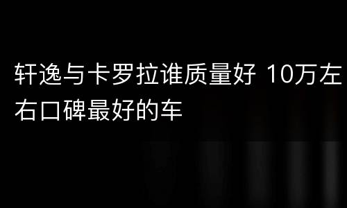 轩逸与卡罗拉谁质量好 10万左右口碑最好的车