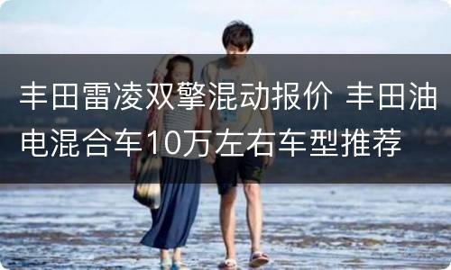 丰田雷凌双擎混动报价 丰田油电混合车10万左右车型推荐