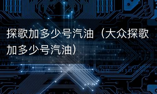 探歌加多少号汽油（大众探歌加多少号汽油）