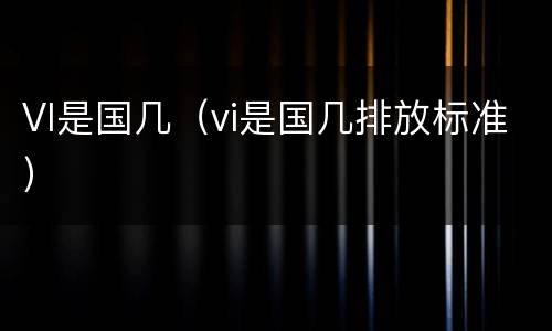 VI是国几（vi是国几排放标准）