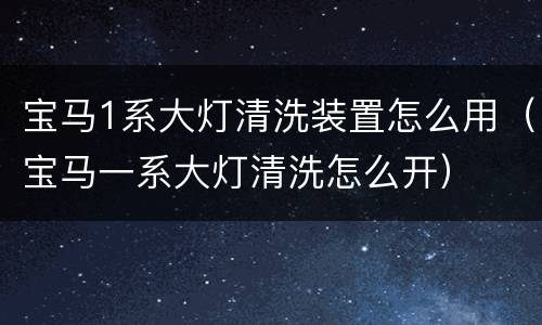宝马1系大灯清洗装置怎么用（宝马一系大灯清洗怎么开）