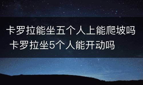 卡罗拉能坐五个人上能爬坡吗 卡罗拉坐5个人能开动吗
