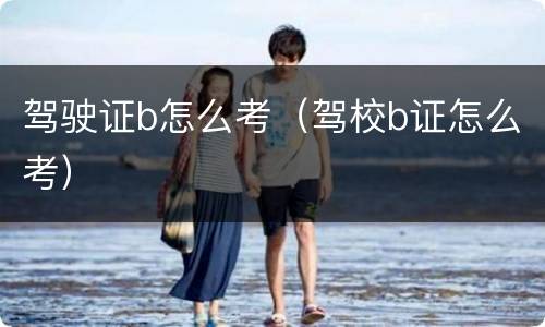 驾驶证b怎么考（驾校b证怎么考）