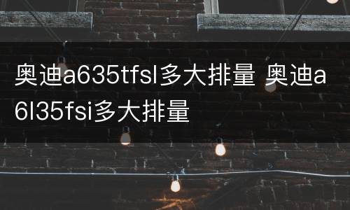 奥迪a635tfsl多大排量 奥迪a6l35fsi多大排量