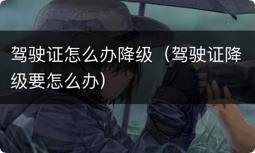 驾驶证怎么办降级（驾驶证降级要怎么办）