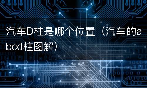 汽车D柱是哪个位置（汽车的abcd柱图解）