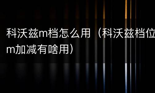 科沃兹m档怎么用（科沃兹档位m加减有啥用）