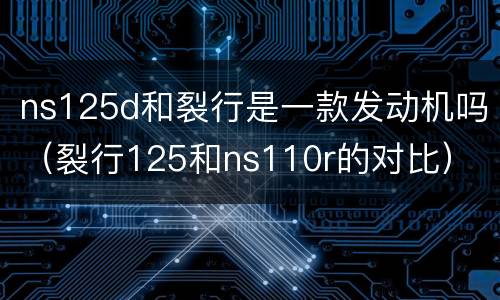 ns125d和裂行是一款发动机吗（裂行125和ns110r的对比）
