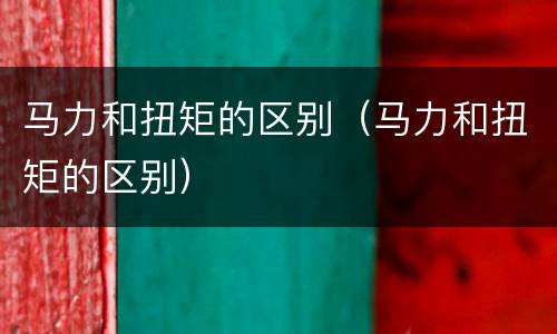 马力和扭矩的区别（马力和扭矩的区别）
