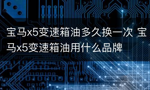 宝马x5变速箱油多久换一次 宝马x5变速箱油用什么品牌