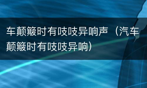 车颠簸时有吱吱异响声（汽车颠簸时有吱吱异响）
