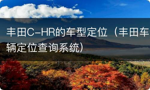 丰田C-HR的车型定位（丰田车辆定位查询系统）