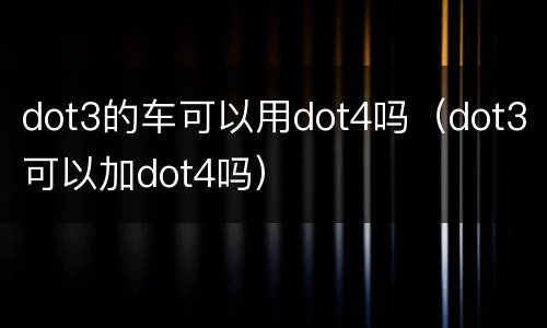 dot3的车可以用dot4吗（dot3可以加dot4吗）