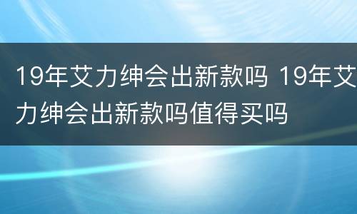 19年艾力绅会出新款吗 19年艾力绅会出新款吗值得买吗