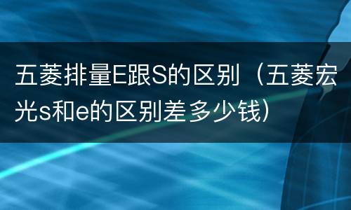 五菱排量E跟S的区别（五菱宏光s和e的区别差多少钱）