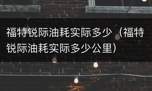 福特锐际油耗实际多少（福特锐际油耗实际多少公里）