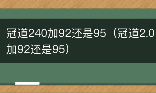 冠道240加92还是95（冠道2.0加92还是95）