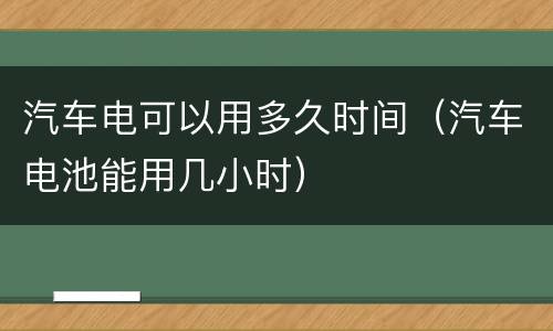 汽车电可以用多久时间（汽车电池能用几小时）