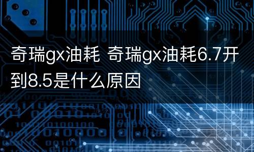 奇瑞gx油耗 奇瑞gx油耗6.7开到8.5是什么原因