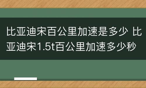 比亚迪宋百公里加速是多少 比亚迪宋1.5t百公里加速多少秒