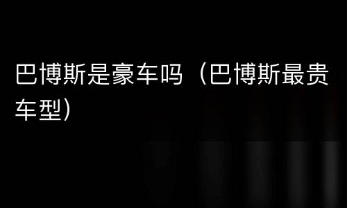 巴博斯是豪车吗（巴博斯最贵车型）