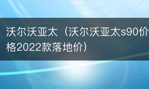 沃尔沃亚太（沃尔沃亚太s90价格2022款落地价）