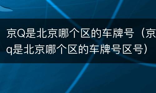 京Q是北京哪个区的车牌号（京q是北京哪个区的车牌号区号）