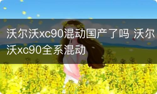 沃尔沃xc90混动国产了吗 沃尔沃xc90全系混动