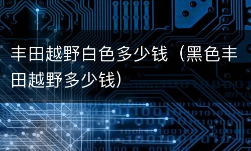 丰田越野白色多少钱（黑色丰田越野多少钱）
