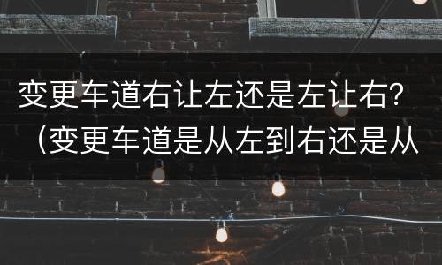 变更车道右让左还是左让右？（变更车道是从左到右还是从右到左）