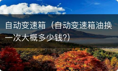 自动变速箱（自动变速箱油换一次大概多少钱?）