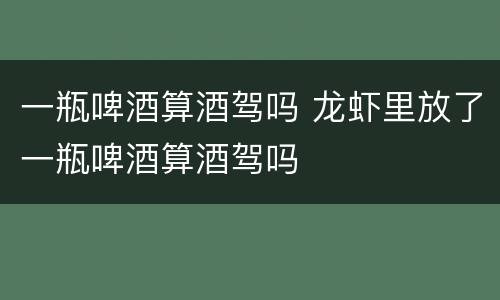 一瓶啤酒算酒驾吗 龙虾里放了一瓶啤酒算酒驾吗