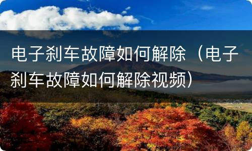 电子刹车故障如何解除（电子刹车故障如何解除视频）