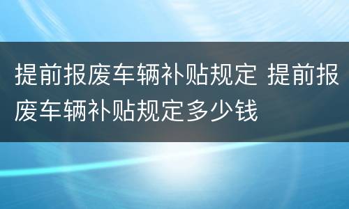 提前报废车辆补贴规定 提前报废车辆补贴规定多少钱