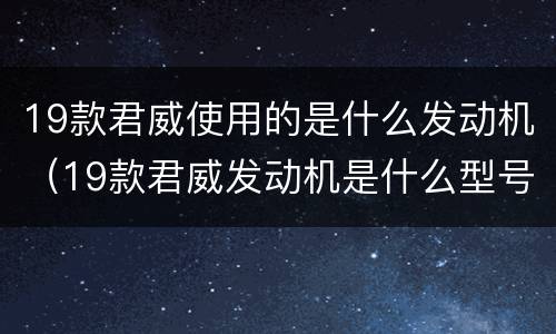 19款君威使用的是什么发动机（19款君威发动机是什么型号）