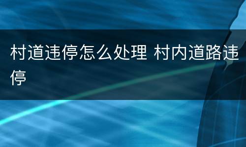 村道违停怎么处理 村内道路违停