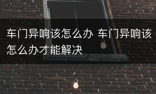 车门异响该怎么办 车门异响该怎么办才能解决