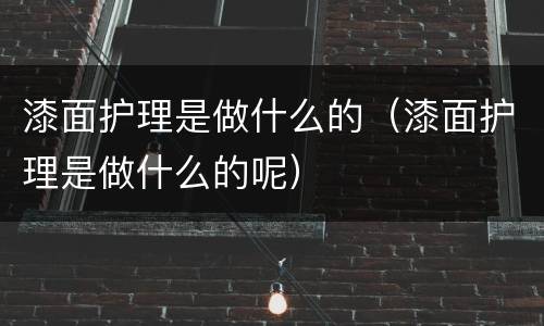 漆面护理是做什么的（漆面护理是做什么的呢）