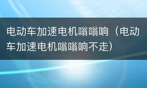 电动车加速电机嗡嗡响（电动车加速电机嗡嗡响不走）