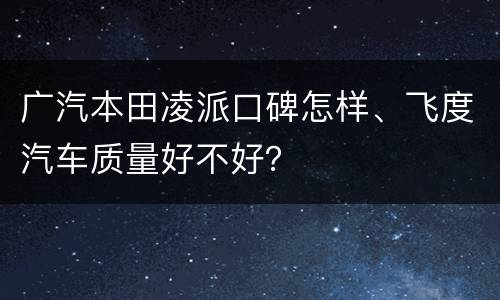 广汽本田凌派口碑怎样、飞度汽车质量好不好？