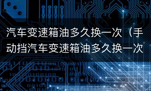汽车变速箱油多久换一次（手动挡汽车变速箱油多久换一次）
