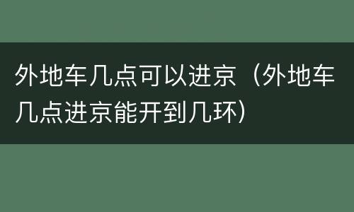 外地车几点可以进京（外地车几点进京能开到几环）