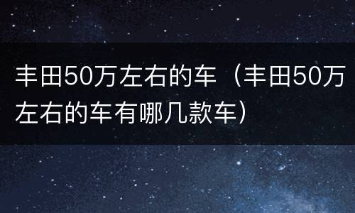 丰田50万左右的车（丰田50万左右的车有哪几款车）