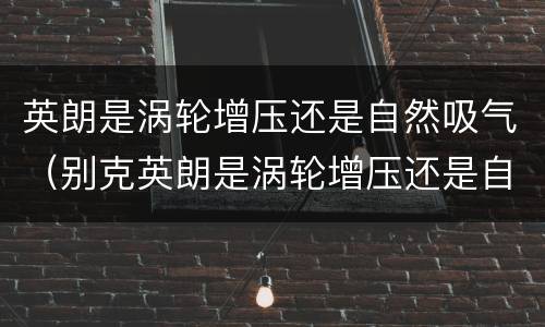 英朗是涡轮增压还是自然吸气（别克英朗是涡轮增压还是自然吸气）