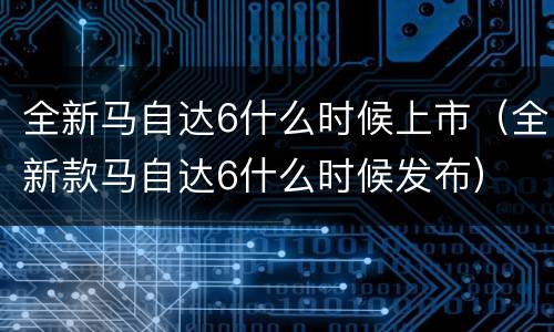 全新马自达6什么时候上市（全新款马自达6什么时候发布）